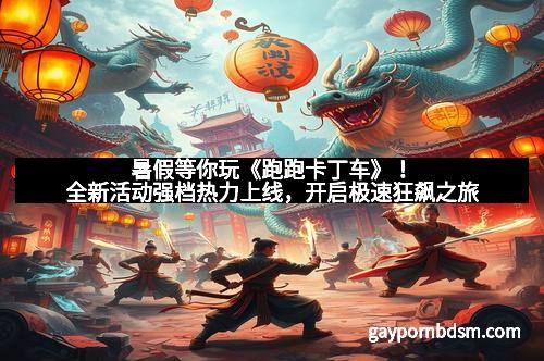 暑假等你玩《跑跑卡丁车》！全新活动强档热力上线，开启极速狂飙之旅